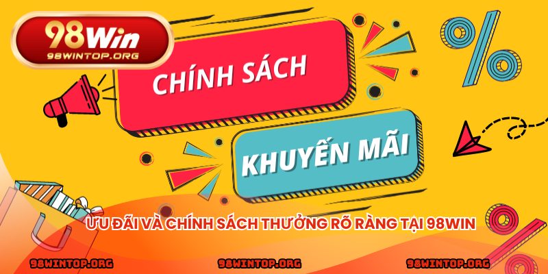 Ưu đãi và chính sách thưởng rõ ràng tại 98win