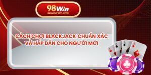 Cách Chơi Blackjack Chuẩn Xác Và Hấp Dẫn Cho Người Mới