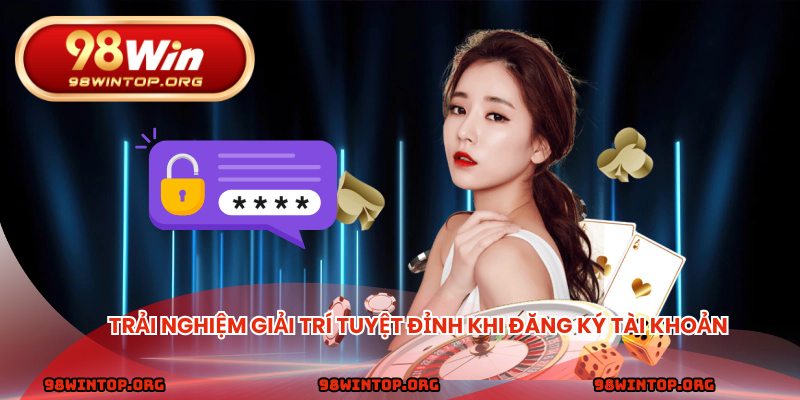 Trải nghiệm giải trí tuyệt đỉnh khi đăng ký tài khoản