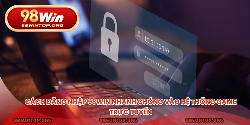 Cách đăng nhập 98win nhanh chóng vào hệ thống game trực tuyến
