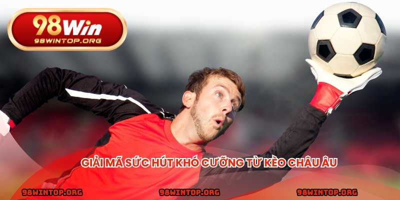 Giải mã sức hút khó cưỡng từ kèo châu Âu
