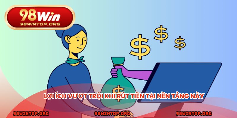 Lợi ích vượt trội khi rút tiền tại nền tảng này